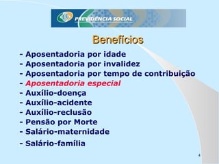 Benefícios
-

Aposentadoria por idade
Aposentadoria por invalidez
Aposentadoria por tempo de contribuição
Aposentadoria especial
Auxílio-doença
Auxílio-acidente
Auxílio-reclusão
Pensão por Morte
Salário-maternidade

- Salário-família
4

 
