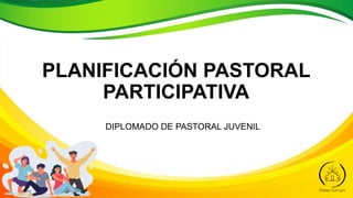PLANIFICACIÓN PASTORAL
PARTICIPATIVA
DIPLOMADO DE PASTORAL JUVENIL
 