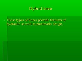 Hybrid kneeHybrid knee
- These types of knees provide features ofThese types of knees provide features of
hydraulic as well as pneumatic design.hydraulic as well as pneumatic design.
 