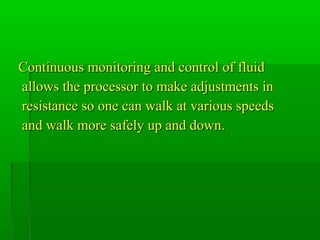 Continuous monitoring and control of fluidContinuous monitoring and control of fluid
allows the processor to make adjustments inallows the processor to make adjustments in
resistance so one can walk at various speedsresistance so one can walk at various speeds
and walk more safely up and down.and walk more safely up and down.
 