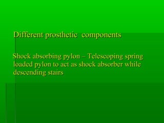 Different prosthetic componentsDifferent prosthetic components
Shock absorbing pylon – Telescoping springShock absorbing pylon – Telescoping spring
loaded pylon to act as shock absorber whileloaded pylon to act as shock absorber while
descending stairsdescending stairs
 