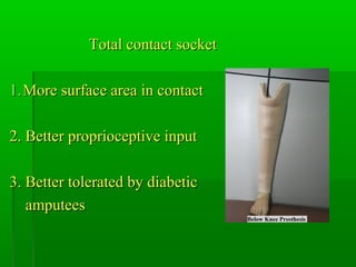 Total contact socketTotal contact socket
1.1.More surface area in contactMore surface area in contact
2. Better proprioceptive input2. Better proprioceptive input
3. Better tolerated by diabetic3. Better tolerated by diabetic
amputeesamputees
 