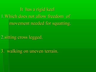 It has a rigid keelIt has a rigid keel
1.1.Which does not allow freedom ofWhich does not allow freedom of
movement needed for squatting.movement needed for squatting.
2.2.sitting cross legged.sitting cross legged.
3. walking on uneven terrain.3. walking on uneven terrain.
 