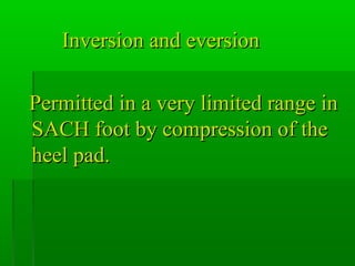 Inversion and eversionInversion and eversion
Permitted in a very limited range inPermitted in a very limited range in
SACH foot by compression of theSACH foot by compression of the
heel pad.heel pad.
 
