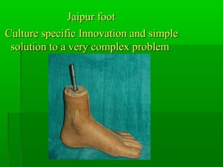 Jaipur footJaipur foot
Culture specific Innovation and simpleCulture specific Innovation and simple
solution to a very complex problemsolution to a very complex problem
 