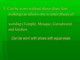 3. Can be worn without shoes (bare foot3. Can be worn without shoes (bare foot
walking) so allows one to enter places ofwalking) so allows one to enter places of
worship (Temple, Mosque, Gurudwara)worship (Temple, Mosque, Gurudwara)
and kitchen.and kitchen.
Can be worn with shoes with equal easeCan be worn with shoes with equal ease..
 