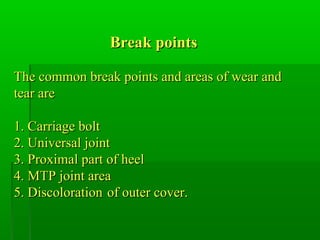 Break pointsBreak points
The common break points and areas of wear andThe common break points and areas of wear and
tear aretear are
1. Carriage bolt1. Carriage bolt
2. Universal joint2. Universal joint
3. Proximal part of heel3. Proximal part of heel
4. MTP joint area4. MTP joint area
5. Discoloration5. Discoloration of outer cover.of outer cover.
 