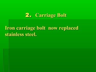 2.2. Carriage BoltCarriage Bolt
Iron carriage bolt now replacedIron carriage bolt now replaced
stainless steel.stainless steel.
 