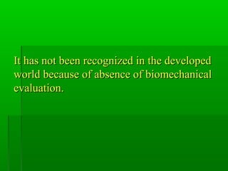 It has not been recognized in the developedIt has not been recognized in the developed
world because of absence of biomechanicalworld because of absence of biomechanical
evaluation.evaluation.
 