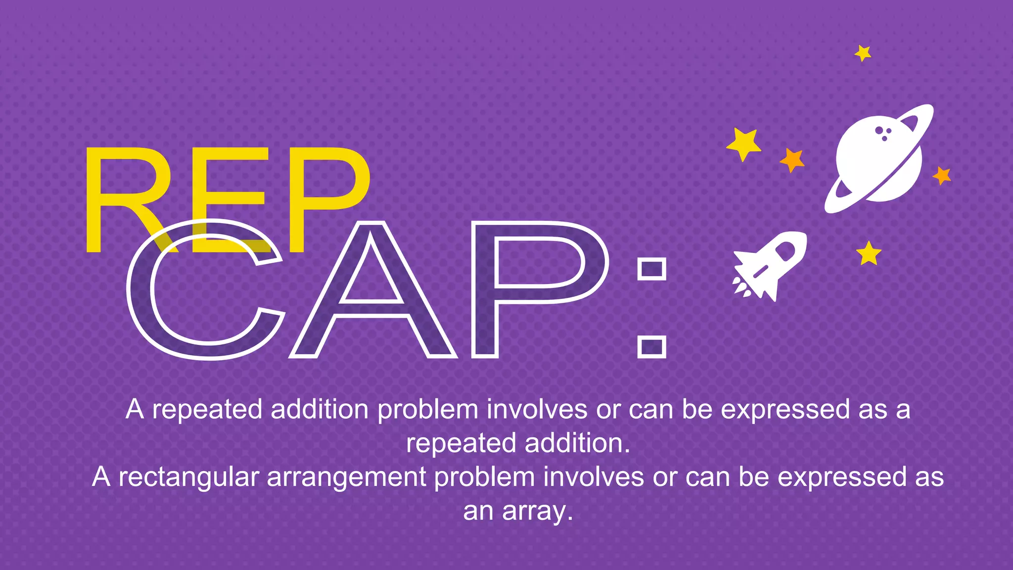 REP
A repeated addition problem involves or can be expressed as a
repeated addition.
A rectangular arrangement problem involves or can be expressed as
an array.
 