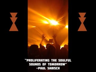 “Proliferating the Soulful
Sounds of Tomorrow”
-Paul Sabisch
 