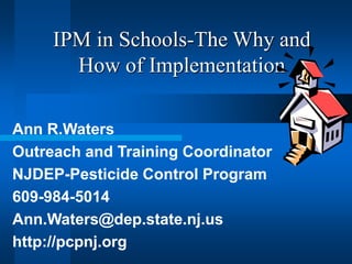 IPM in Schools-The Why and
How of Implementation
Ann R.Waters
Outreach and Training Coordinator
NJDEP-Pesticide Control Program
609-984-5014
Ann.Waters@dep.state.nj.us
http://pcpnj.org
 
