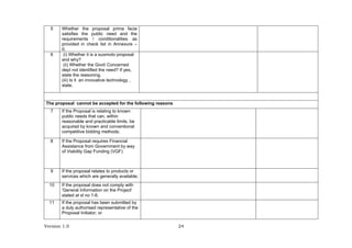 Version 1.0 24
5 Whether the proposal prima facie
satisfies the public need and the
requirements / conditionalities as
provided in check list in Annexure –
II.
6 (i) Whether it is a suomoto proposal
and why?
(ii) Whether the Govt/ Concerned
dept not identified the need? If yes,
state the reasoning.
(iii) Is it an innovative technology ,
state.
The proposal cannot be accepted for the following reasons
7 If the Proposal is relating to known
public needs that can, within
reasonable and practicable limits, be
acquired by known and conventional
competitive bidding methods;
8 If the Proposal requires Financial
Assistance from Government by way
of Viability Gap Funding (VGF)
9 If the proposal relates to products or
services which are generally available;
10 If the proposal does not comply with
'General Information on the Project'
stated at sl no 1-6.
11 If the proposal has been submitted by
a duly authorised representative of the
Proposal Initiator; or
 