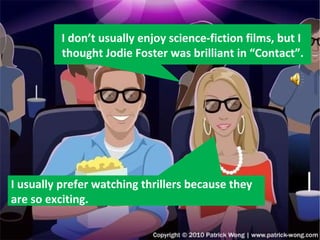 I usually prefer watching thrillers because they are so exciting. I don’t usually enjoy science-fiction films, but I  thought Jodie Foster was brilliant in “Contact”. 