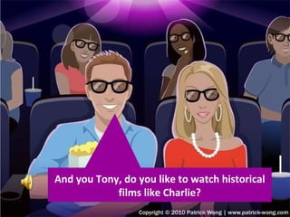 And you Tony, do you like to watch historical films like Charlie? 