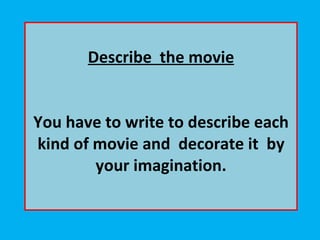 Describe  the movie   You have to write to describe each kind of movie and  decorate it  by your imagination. 