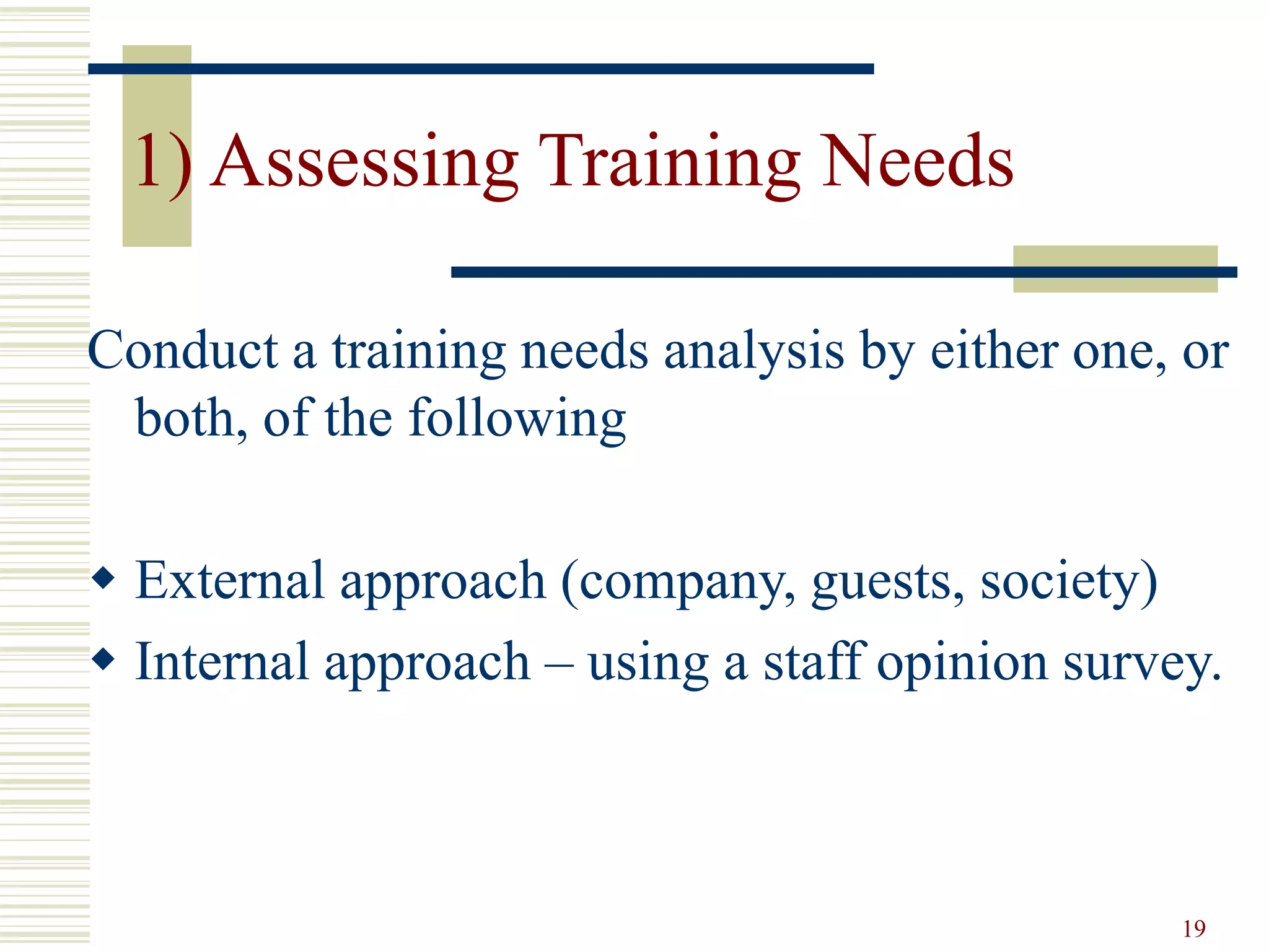 19
1) Assessing Training Needs
Conduct a training needs analysis by either one, or
both, of the following
 External approach (company, guests, society)
 Internal approach – using a staff opinion survey.
 