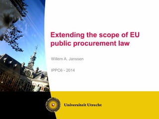 Extending the scope of EU
public procurement law
Willem A. Janssen
IPPC6 - 2014
 