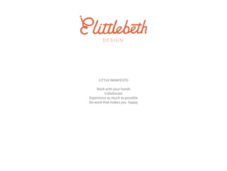 D E S I G N
LITTLE MANIFESTO
Work with your hands
Collaborate
Experience as much as possible
Do work that makes you happy