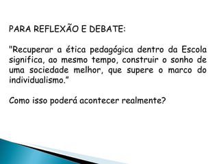 PARA REFLEXÃO E DEBATE: "Recuperar a ética pedagógica dentro da Escola significa, ao mesmo tempo, construir o sonho de uma sociedade melhor, que supere o marco do individualismo.”  Como isso poderá acontecer realmente?  