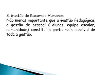 3. Gestão de Recursos Humanos Não menos importante que a Gestão Pedagógica, a gestão de pessoal ( alunos, equipe escolar, comunidade) constitui a parte mais sensível de toda a gestão. 