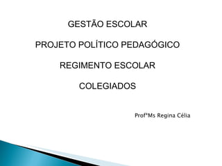 GESTÃO ESCOLAR PROJETO POLÍTICO PEDAGÓGICO REGIMENTO ESCOLAR COLEGIADOS ProfªMs Regina Célia 