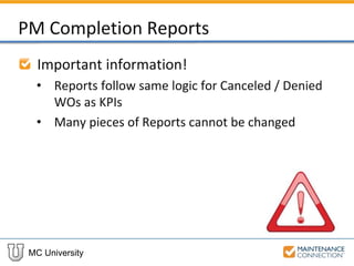 MC University
PM Completion Reports
Important information!
• Reports follow same logic for Canceled / Denied
WOs as KPIs
• Many pieces of Reports cannot be changed
 