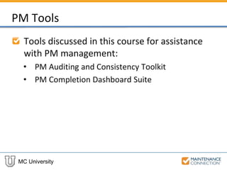 MC University
PM Tools
Tools discussed in this course for assistance
with PM management:
• PM Auditing and Consistency Toolkit
• PM Completion Dashboard Suite
 