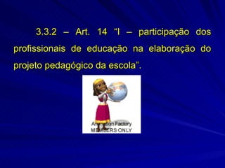 3.3.2 – Art. 14 “I – participação dos
profissionais de educação na elaboração do
projeto pedagógico da escola”.
 