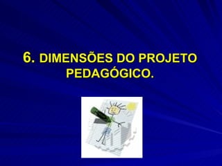 6. DIMENSÕES DO PROJETO
     PEDAGÓGICO.
 