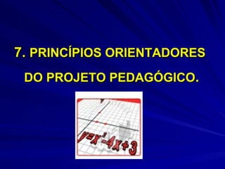 7. PRINCÍPIOS ORIENTADORES
 DO PROJETO PEDAGÓGICO.
 