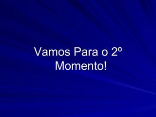 Vamos Para o 2º
   Momento!
 