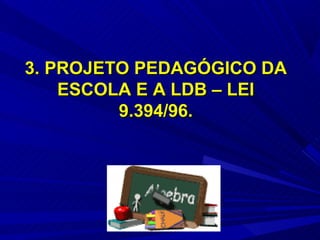 3. PROJETO PEDAGÓGICO DA
    ESCOLA E A LDB – LEI
         9.394/96.
 