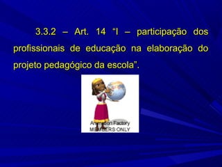 3.3.2 – Art. 14 “I – participação dos
profissionais de educação na elaboração do
projeto pedagógico da escola”.
 