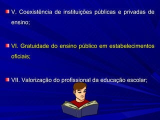 V. Coexistência de instituições públicas e privadas de
ensino;



VI. Gratuidade do ensino público em estabelecimentos
oficiais;



VII. Valorização do profissional da educação escolar;
 