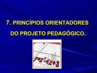 7. PRINCÍPIOS ORIENTADORES
 DO PROJETO PEDAGÓGICO.
 