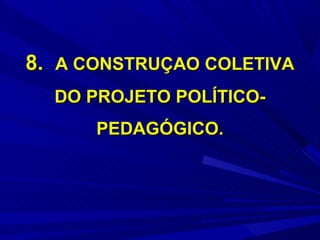 8. A CONSTRUÇAO COLETIVA
  DO PROJETO POLÍTICO-
      PEDAGÓGICO.
 