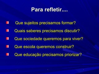 Para refletir....

Que sujeitos precisamos formar?
Quais saberes precisamos discutir?
Que sociedade queremos para viver?
Que escola queremos construir?
Que educação precisamos priorizar?
 