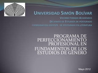 PROGRAMA DE
PERFECCIONAMIENTO
PROFESIONAL EN
FUNDAMENTOS DE LOS
ESTUDIOS DE GÉNERO
Mayo 2012
 