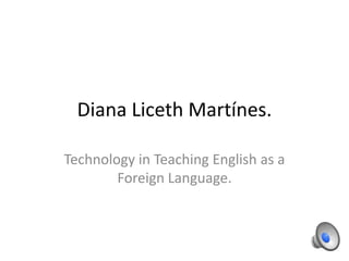 Diana Liceth Martínes.
Technology in Teaching English as a
Foreign Language.
 