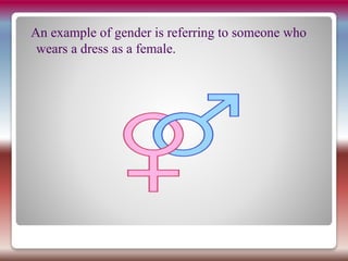 An example of gender is referring to someone who
wears a dress as a female.
 