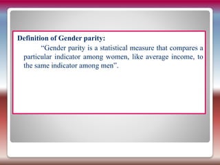 Definition of Gender parity:
“Gender parity is a statistical measure that compares a
particular indicator among women, like average income, to
the same indicator among men”.
 
