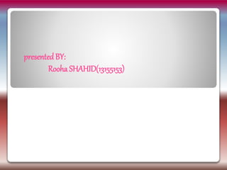 presentedBY:
Rooha SHAHID(13155153)
 