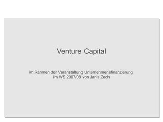 Venture Capital im Rahmen der Veranstaltung Unternehmensfinanzierung  im WS 2007/08 von Janis Zech 