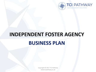 INDEPENDENT FOSTER AGENCY
BUSINESS PLAN
Copyright © 2017 TCI Pathway
www.tcipathway.co.uk
 