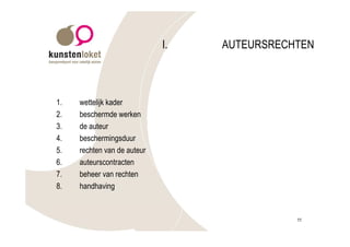 I.   AUTEURSRECHTEN



1.   wettelijk kader
2.   beschermde werken
3.   de auteur
4.   beschermingsduur
5.   rechten van de auteur
6.   auteurscontracten
7.   beheer van rechten
8.   handhaving


                                             11
 