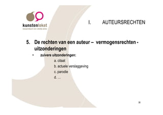 I.   AUTEURSRECHTEN


5. De rechten van een auteur – vermogensrechten -
   uitzonderingen
  •   zuivere uitzonderingen:
               a. citaat
               b. actuele verslaggeving
               c. parodie
               d. …




                                                          36
 
