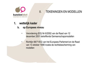 II.    TEKENINGEN EN MODELLEN


1.    wettelijk kader
     b.       op Europees niveau

          •     Verordening (EG) Nr 6/2002 van de Raad van 12
                december 2001 betreffende Gemeenschapsmodellen

          •     Richtlijn 98/71/EG van het Europees Parlement en de Raad
                van 13 oktober 1998 inzake de rechtsbescherming van
                modellen
 
