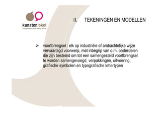 II.    TEKENINGEN EN MODELLEN



Ø voortbrengsel : elk op industriële of ambachtelijke wijze
  vervaardigd voorwerp, met inbegrip van o.m. onderdelen
  die zijn bestemd om tot een samengesteld voortbrengsel
  te worden samengevoegd, verpakkingen, uitvoering,
  grafische symbolen en typografische lettertypen
 