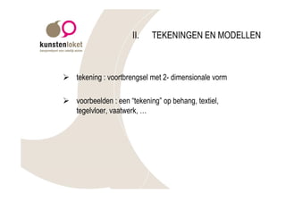 II.   TEKENINGEN EN MODELLEN



Ø tekening : voortbrengsel met 2- dimensionale vorm

Ø voorbeelden : een “tekening” op behang, textiel,
  tegelvloer, vaatwerk, …
 